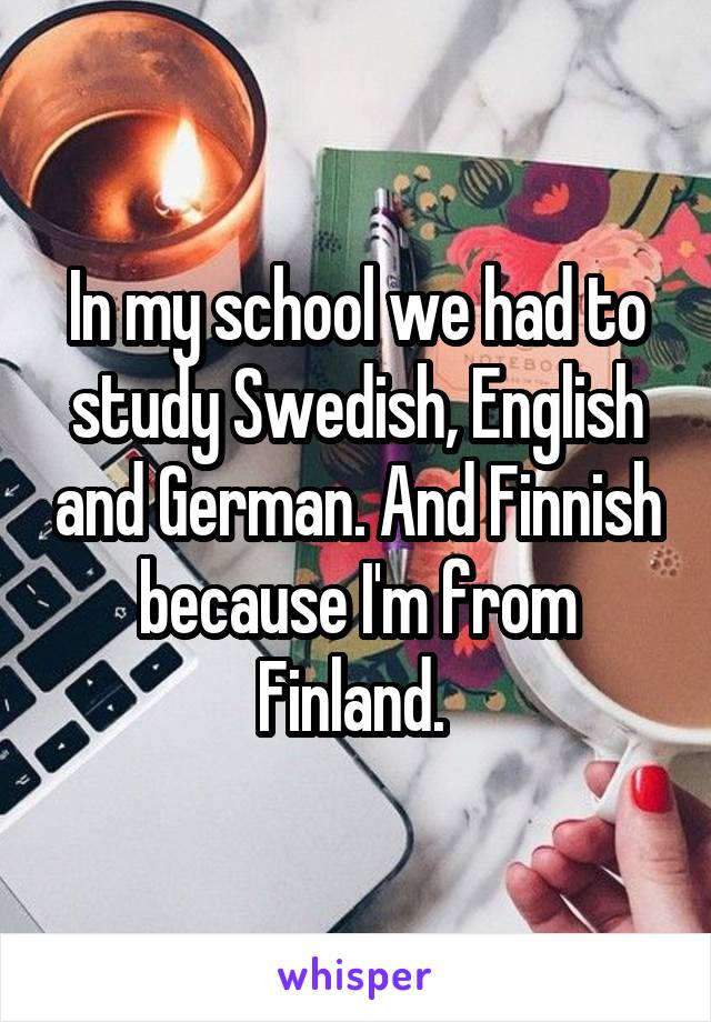 In my school we had to study Swedish, English and German. And Finnish because I'm from Finland. 