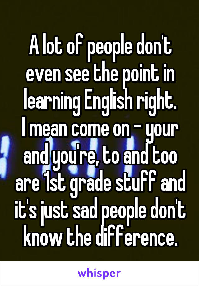 A lot of people don't even see the point in learning English right.
I mean come on - your and you're, to and too are 1st grade stuff and it's just sad people don't know the difference.