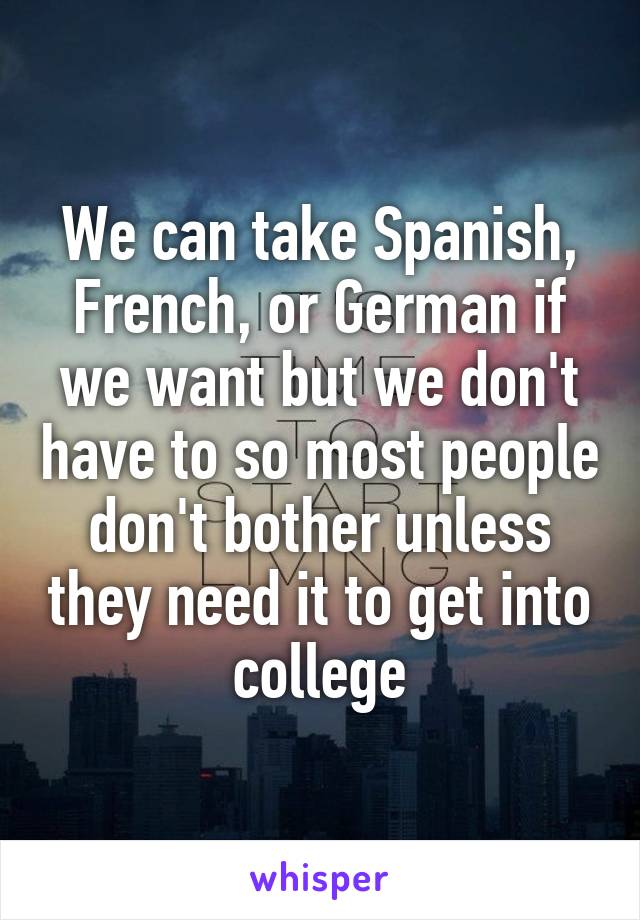 We can take Spanish, French, or German if we want but we don't have to so most people don't bother unless they need it to get into college