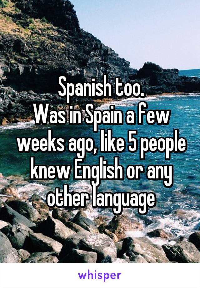 Spanish too.
Was in Spain a few weeks ago, like 5 people knew English or any other language