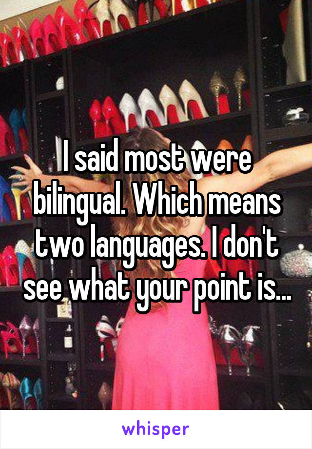 I said most were bilingual. Which means two languages. I don't see what your point is...