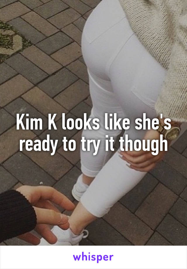 Kim K looks like she's ready to try it though