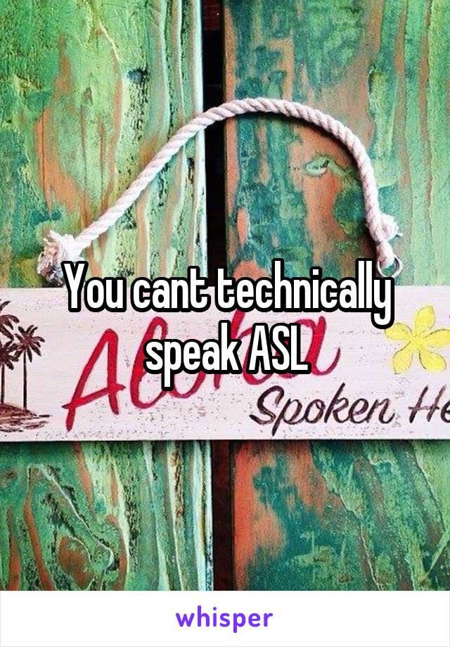 You cant technically speak ASL