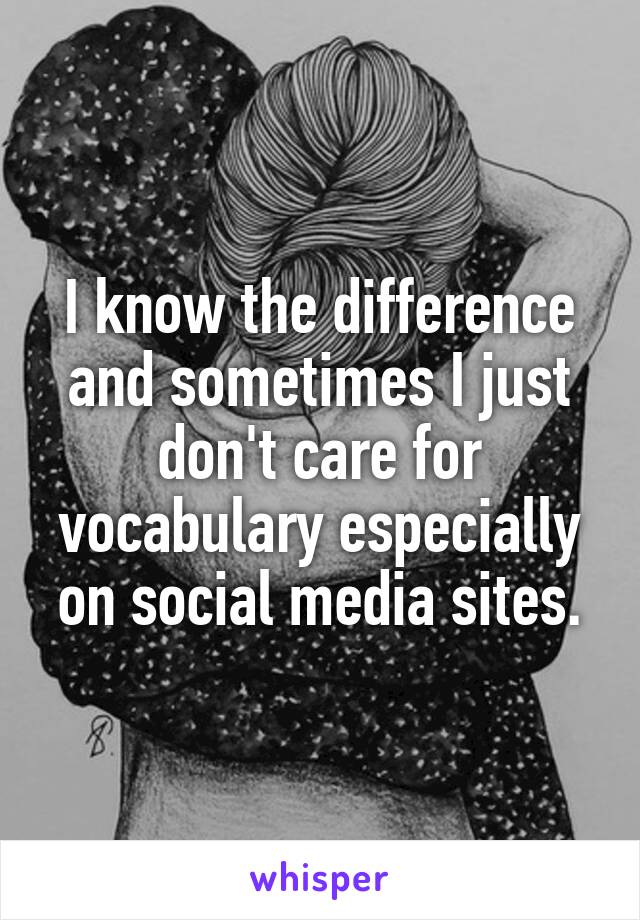 I know the difference and sometimes I just don't care for vocabulary especially on social media sites.