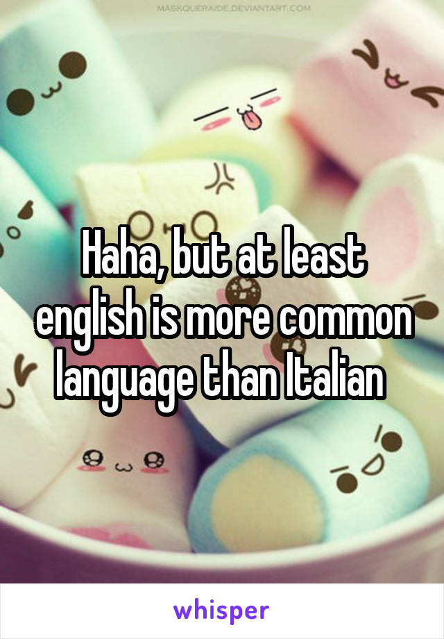 Haha, but at least english is more common language than Italian 