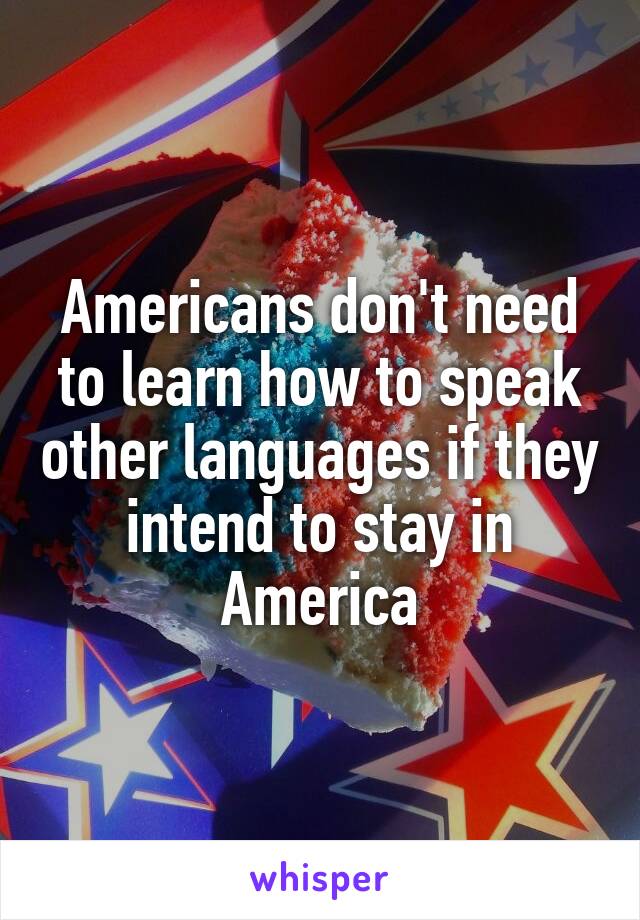 Americans don't need to learn how to speak other languages if they intend to stay in America