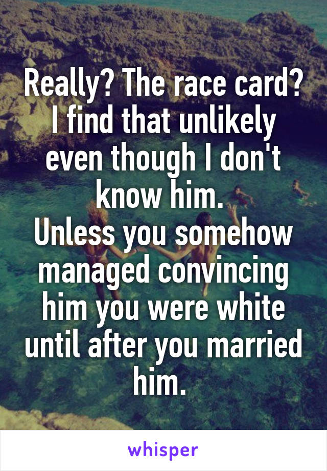 Really? The race card? I find that unlikely even though I don't know him. 
Unless you somehow managed convincing him you were white until after you married him. 