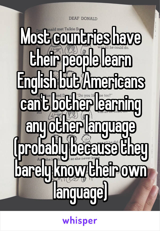 Most countries have their people learn English but Americans can't bother learning any other language (probably because they barely know their own language)