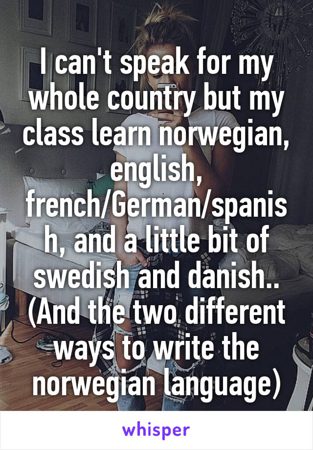 I can't speak for my whole country but my class learn norwegian, english, french/German/spanish, and a little bit of swedish and danish.. (And the two different ways to write the norwegian language)