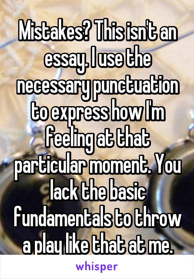 Mistakes? This isn't an essay. I use the necessary punctuation to express how I'm feeling at that particular moment. You lack the basic fundamentals to throw a play like that at me.