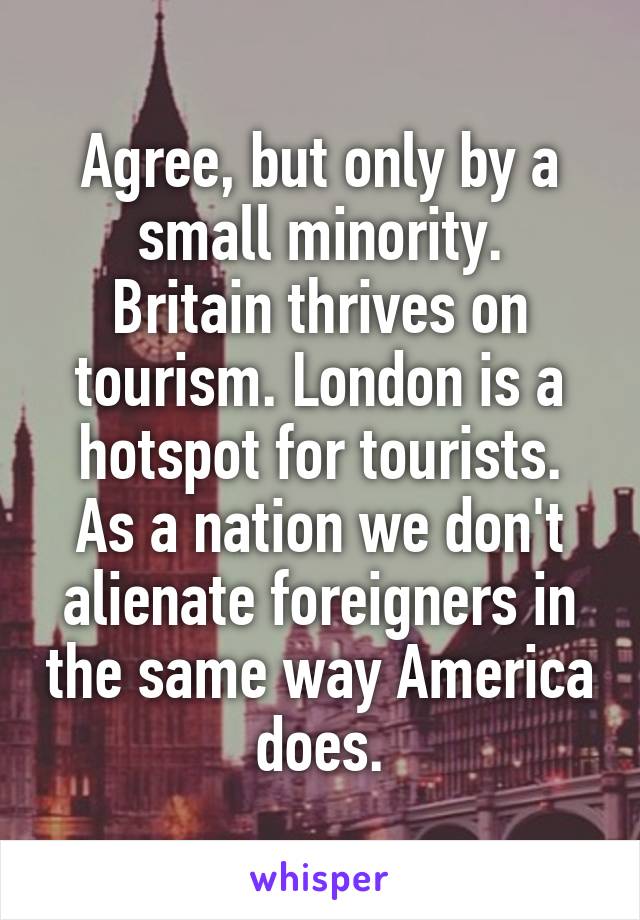 Agree, but only by a small minority.
Britain thrives on tourism. London is a hotspot for tourists.
As a nation we don't alienate foreigners in the same way America does.