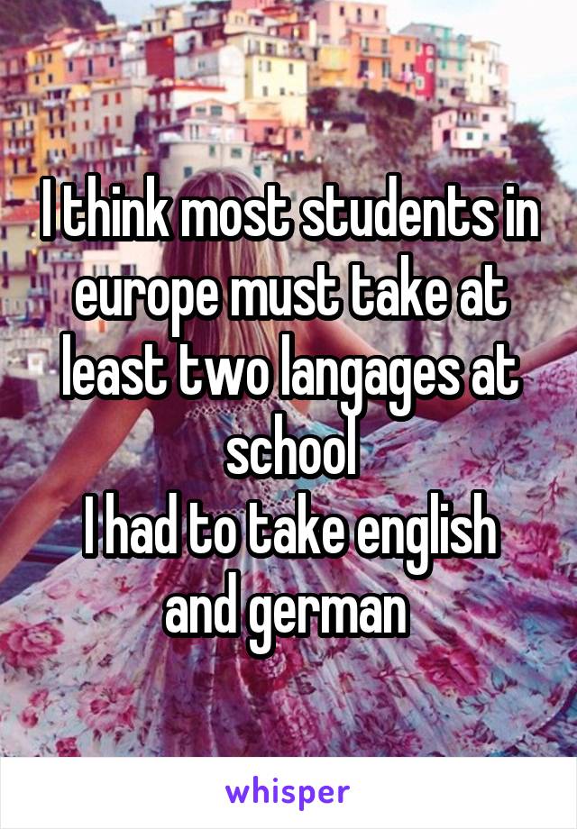 I think most students in europe must take at least two langages at school
I had to take english and german 