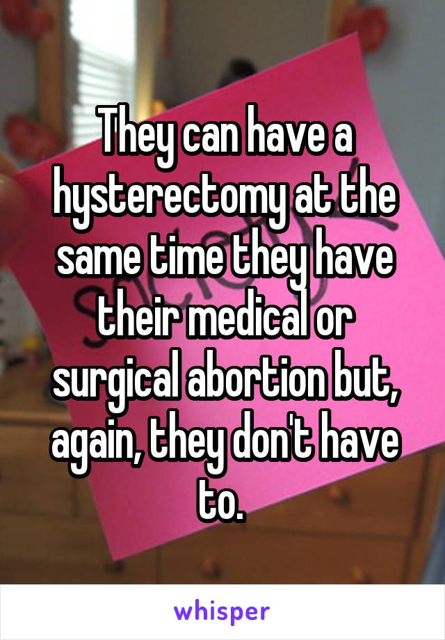 They can have a hysterectomy at the same time they have their medical or surgical abortion but, again, they don't have to. 