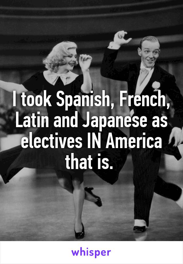 I took Spanish, French, Latin and Japanese as electives IN America that is. 