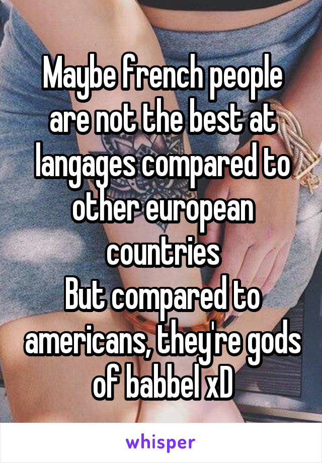 Maybe french people are not the best at langages compared to other european countries
But compared to americans, they're gods of babbel xD