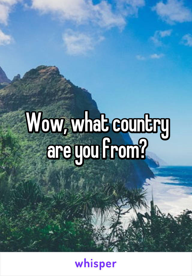 Wow, what country are you from?