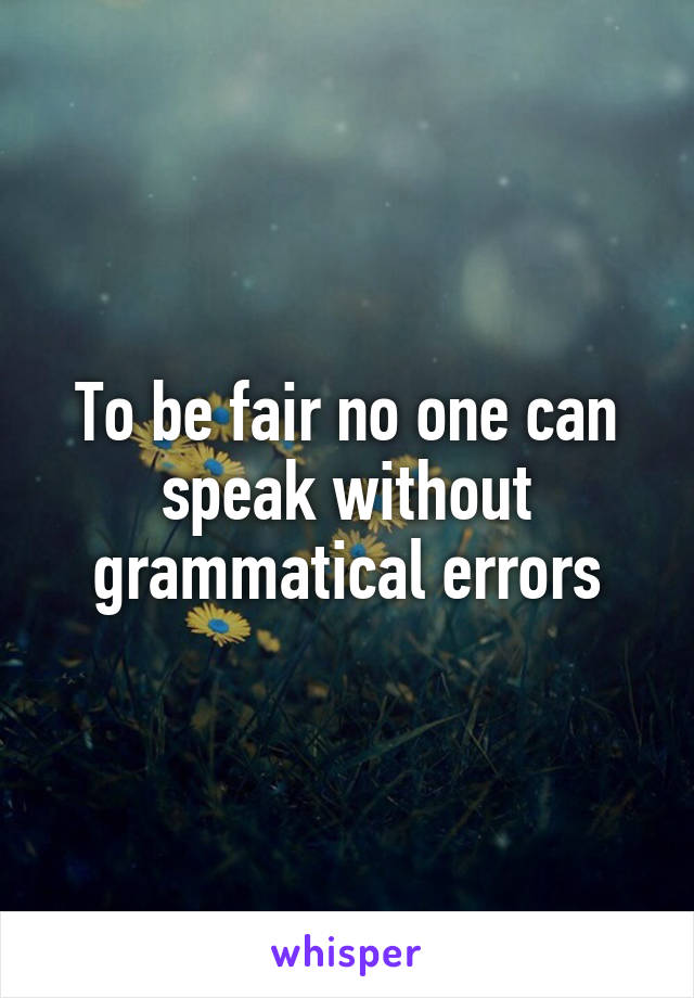 To be fair no one can speak without grammatical errors