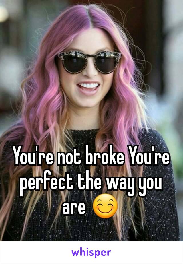 

You're not broke You're perfect the way you are 😊
