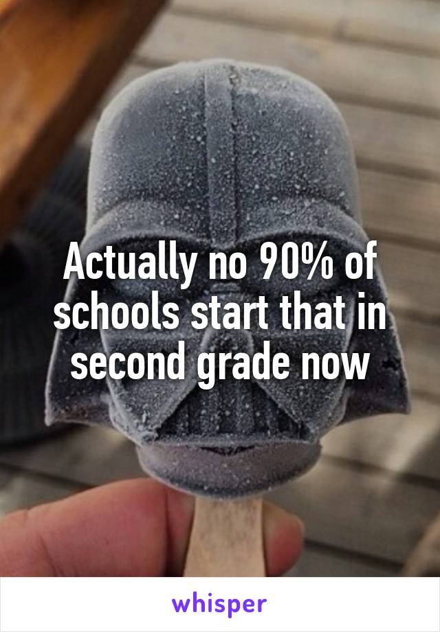 Actually no 90% of schools start that in second grade now