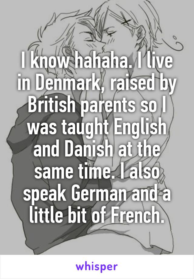 I know hahaha. I live in Denmark, raised by British parents so I was taught English and Danish at the same time. I also speak German and a little bit of French.