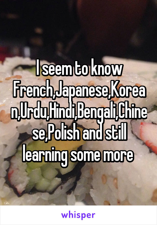 I seem to know French,Japanese,Korean,Urdu,Hindi,Bengali,Chinese,Polish and still learning some more 