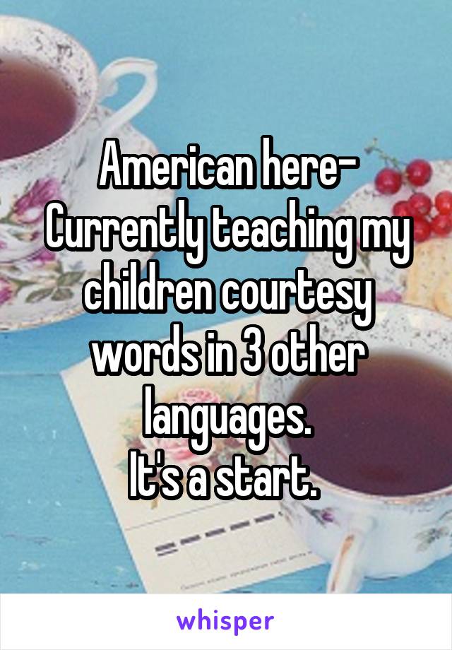 American here-
Currently teaching my children courtesy words in 3 other languages.
It's a start. 