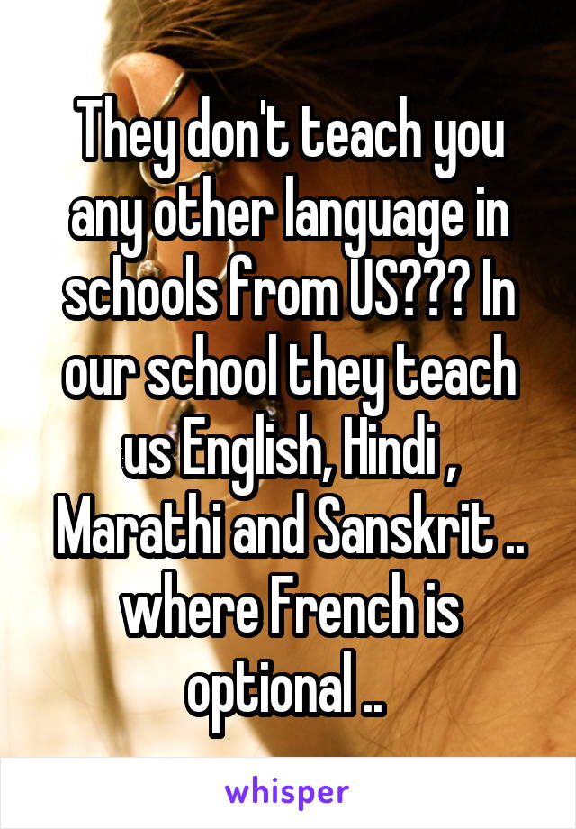 They don't teach you any other language in schools from US??? In our school they teach us English, Hindi , Marathi and Sanskrit .. where French is optional .. 