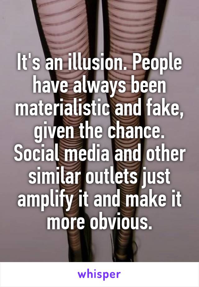 It's an illusion. People have always been materialistic and fake, given the chance. Social media and other similar outlets just amplify it and make it more obvious.