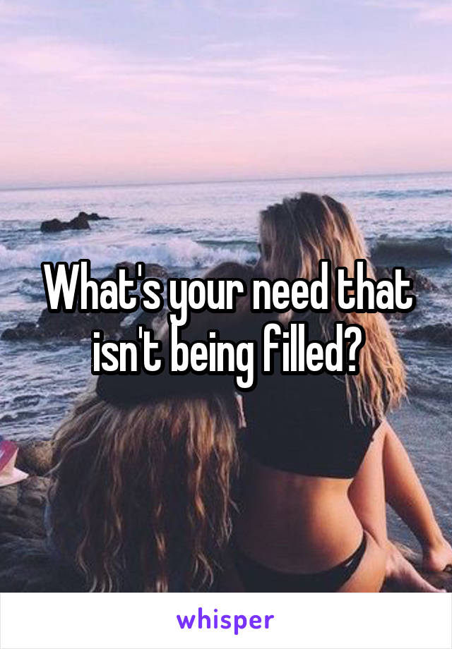 What's your need that isn't being filled?