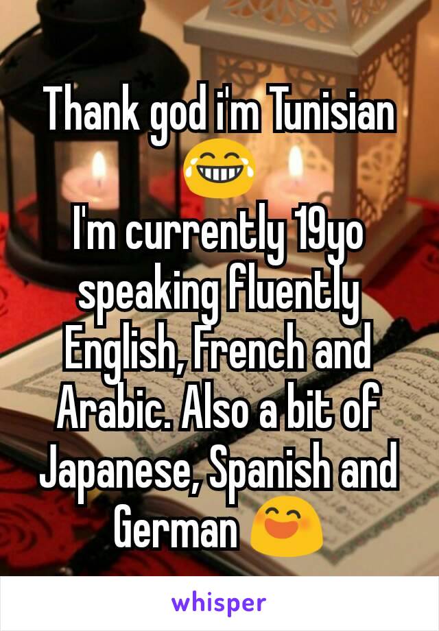 Thank god i'm Tunisian 😂
I'm currently 19yo speaking fluently English, French and Arabic. Also a bit of Japanese, Spanish and German 😄