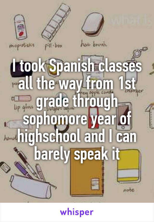 I took Spanish classes all the way from 1st grade through sophomore year of highschool and I can barely speak it