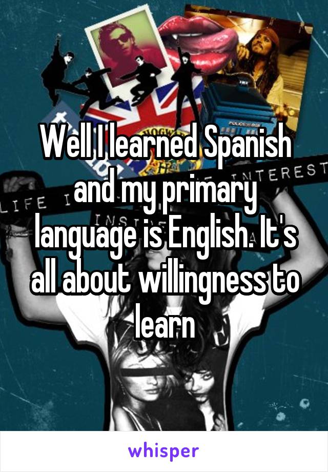 Well I learned Spanish and my primary language is English. It's all about willingness to learn