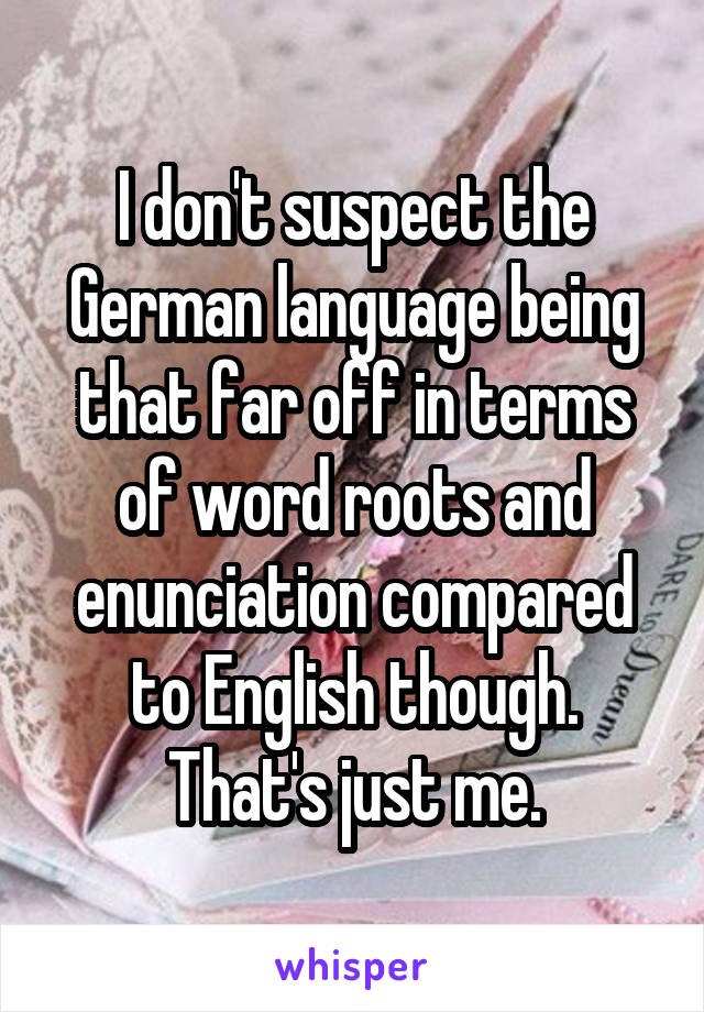 I don't suspect the German language being that far off in terms of word roots and enunciation compared to English though. That's just me.