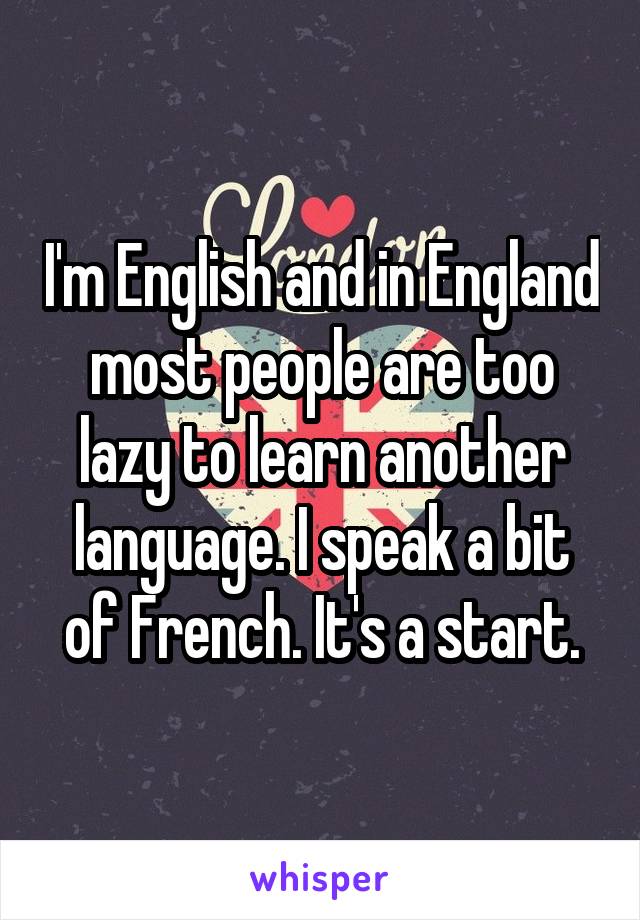 I'm English and in England most people are too lazy to learn another language. I speak a bit of French. It's a start.