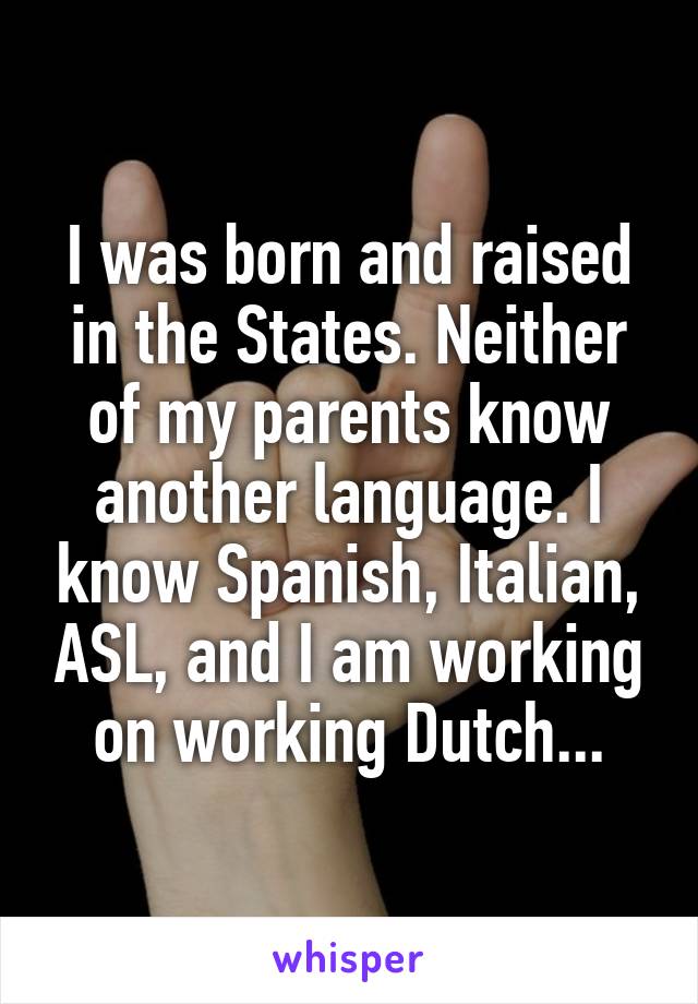 I was born and raised in the States. Neither of my parents know another language. I know Spanish, Italian, ASL, and I am working on working Dutch...