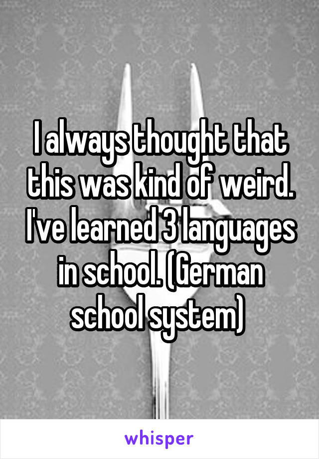 I always thought that this was kind of weird. I've learned 3 languages in school. (German school system) 