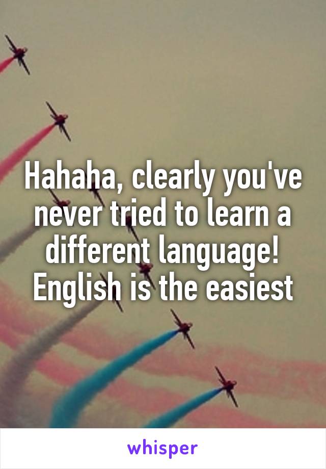 Hahaha, clearly you've never tried to learn a different language! English is the easiest