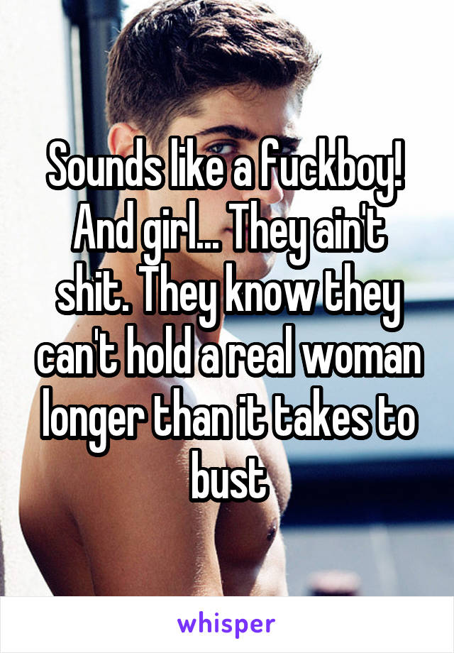 Sounds like a fuckboy! 
And girl... They ain't shit. They know they can't hold a real woman longer than it takes to bust