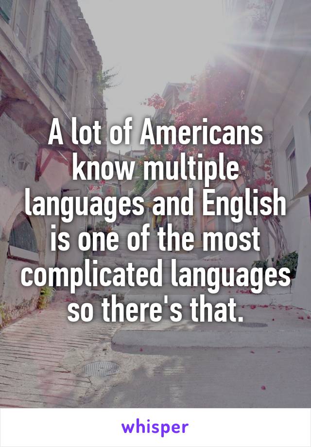 A lot of Americans know multiple languages and English is one of the most complicated languages so there's that.