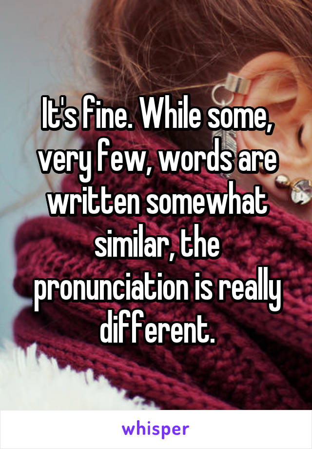 It's fine. While some, very few, words are written somewhat similar, the pronunciation is really different.