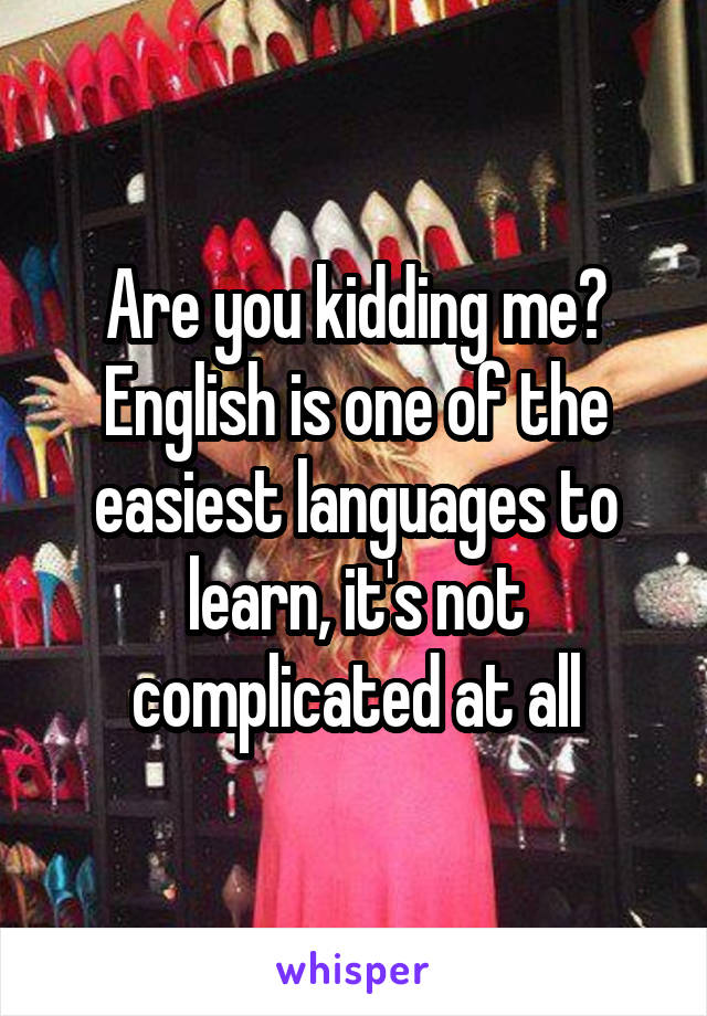 Are you kidding me? English is one of the easiest languages to learn, it's not complicated at all