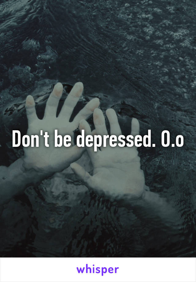 Don't be depressed. O.o