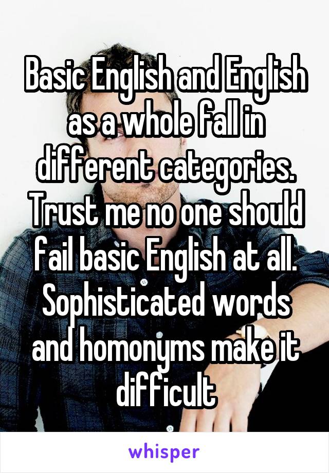 Basic English and English as a whole fall in different categories. Trust me no one should fail basic English at all. Sophisticated words and homonyms make it difficult