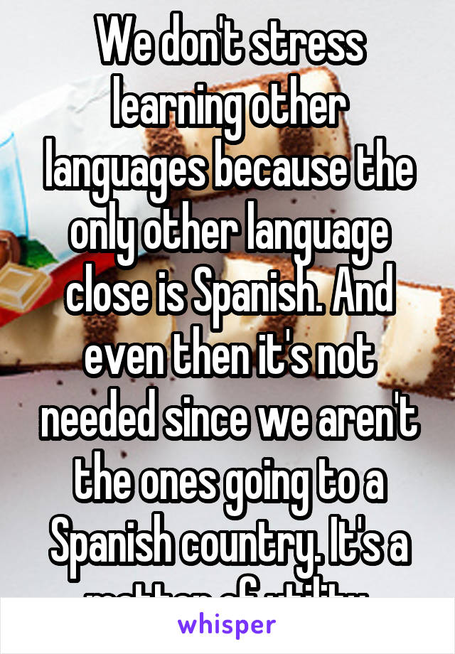 We don't stress learning other languages because the only other language close is Spanish. And even then it's not needed since we aren't the ones going to a Spanish country. It's a matter of utility.