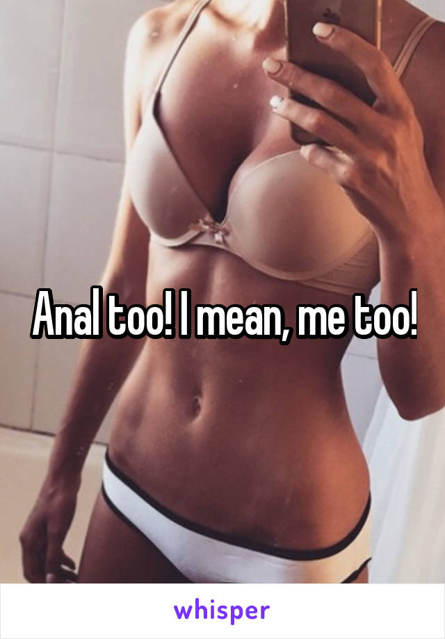 Anal too! I mean, me too!