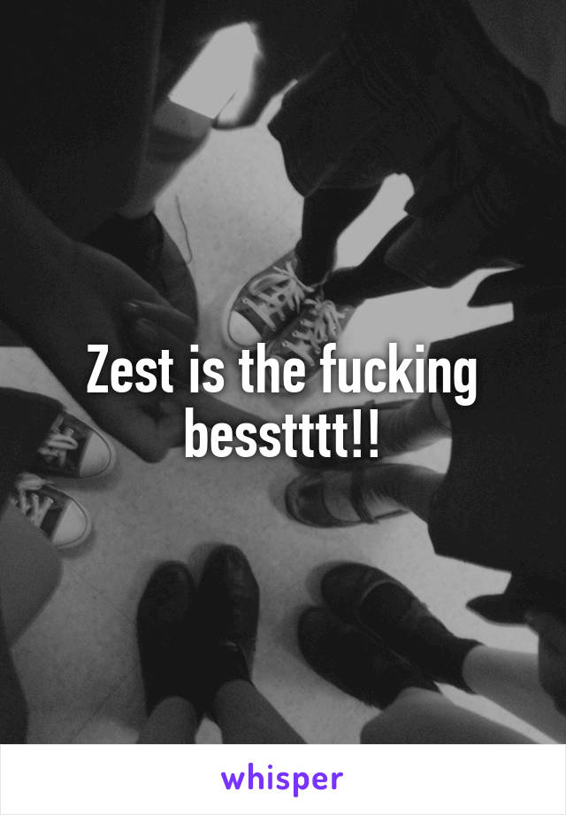 Zest is the fucking besstttt!!