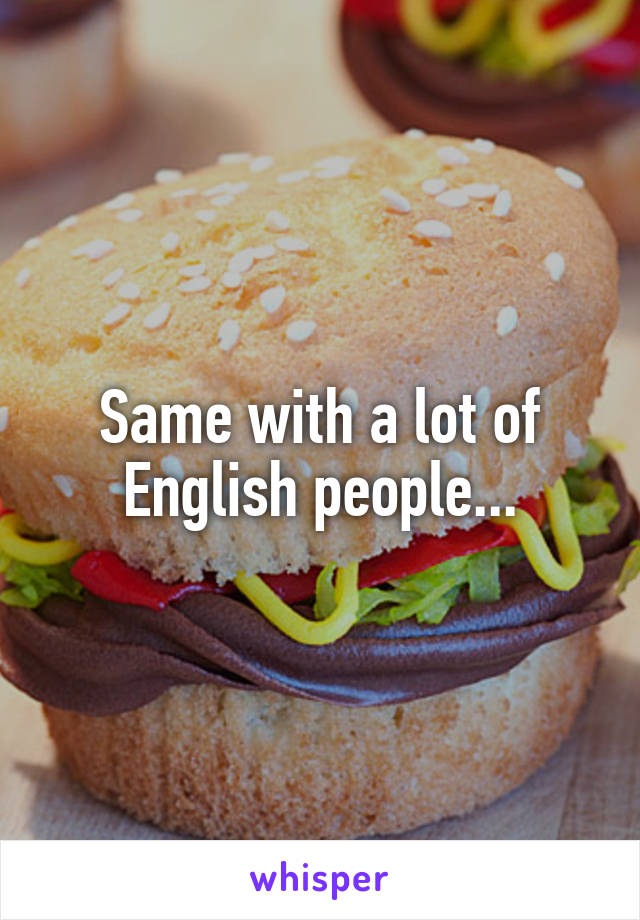 Same with a lot of English people...