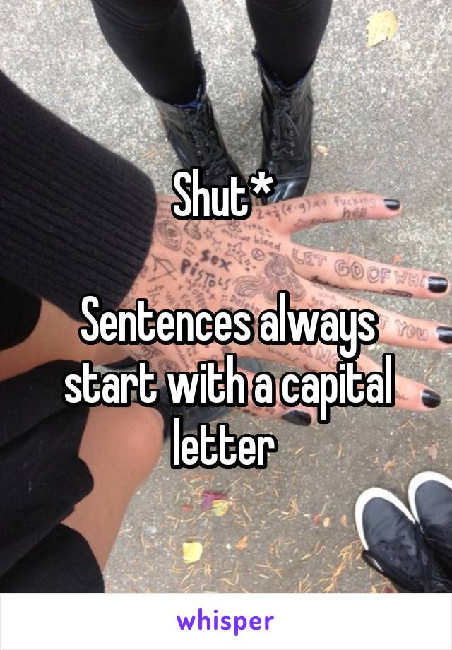 Shut* 

Sentences always start with a capital letter 