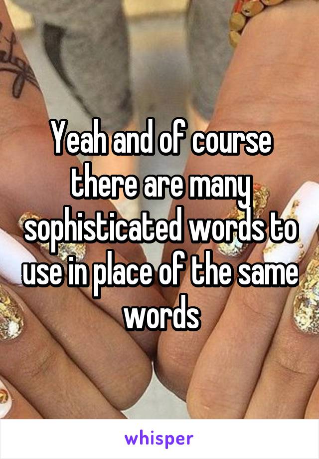 Yeah and of course there are many sophisticated words to use in place of the same words