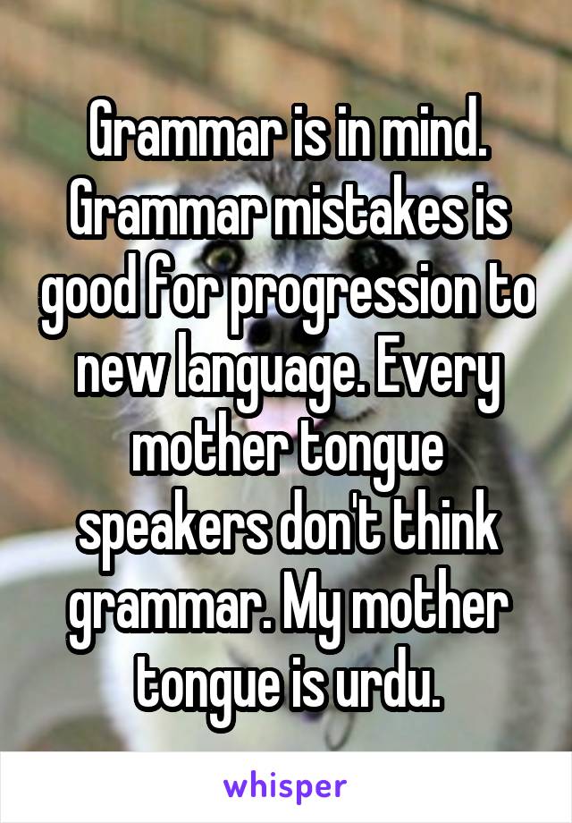 Grammar is in mind. Grammar mistakes is good for progression to new language. Every mother tongue speakers don't think grammar. My mother tongue is urdu.